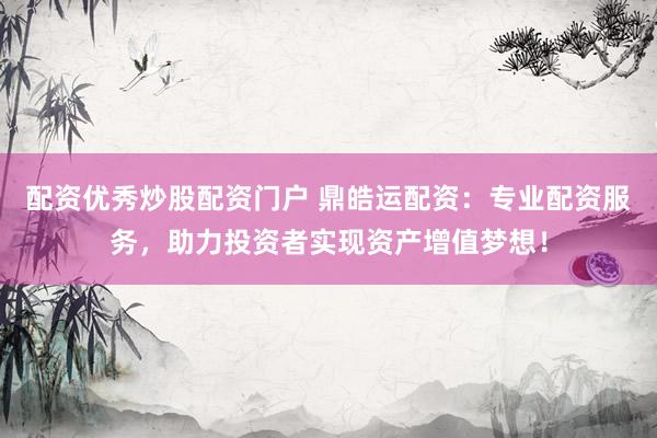 配资优秀炒股配资门户 鼎皓运配资：专业配资服务，助力投资者实现资产增值梦想！