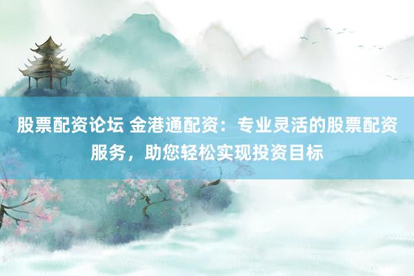 股票配资论坛 金港通配资：专业灵活的股票配资服务，助您轻松实现投资目标
