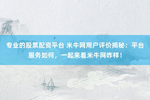 专业的股票配资平台 米牛网用户评价揭秘：平台服务如何，一起来看米牛网咋样！