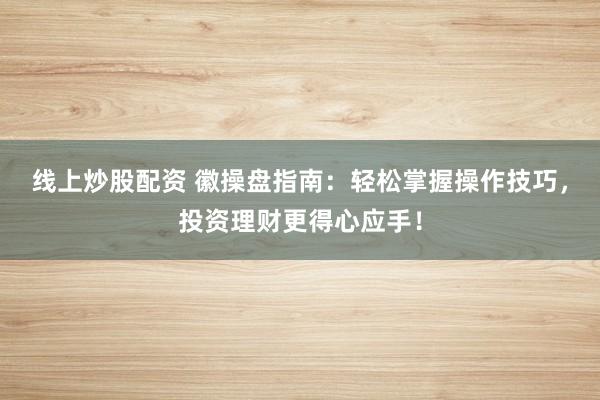 线上炒股配资 徽操盘指南：轻松掌握操作技巧，投资理财更得心应手！