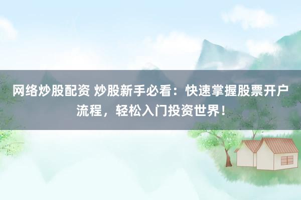 网络炒股配资 炒股新手必看：快速掌握股票开户流程，轻松入门投资世界！