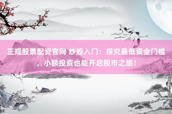 正规股票配资官网 炒股入门：探究最低资金门槛，小额投资也能开启股市之旅！