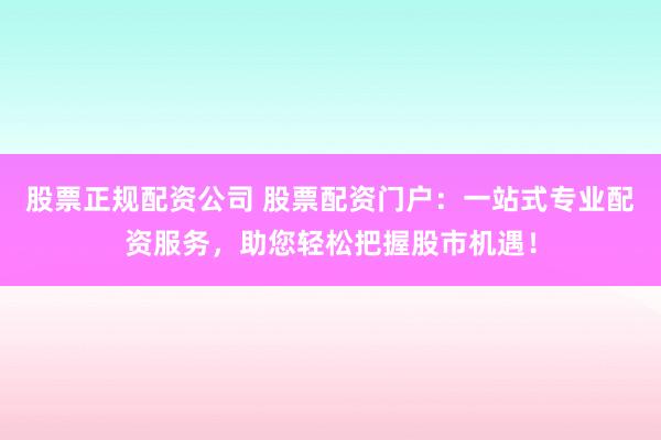 股票正规配资公司 股票配资门户：一站式专业配资服务，助您轻松把握股市机遇！