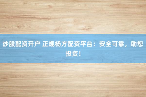 炒股配资开户 正规杨方配资平台：安全可靠，助您投资！