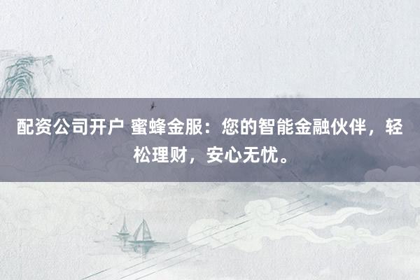 配资公司开户 蜜蜂金服：您的智能金融伙伴，轻松理财，安心无忧。
