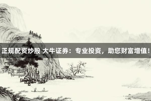 正规配资炒股 大牛证券：专业投资，助您财富增值！