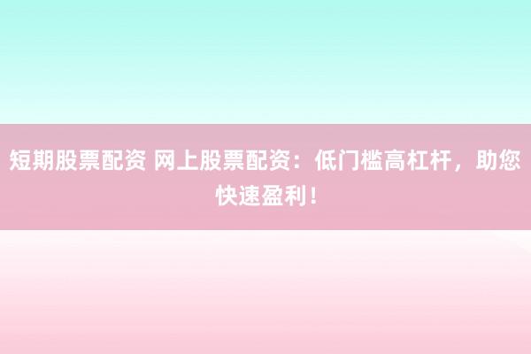 短期股票配资 网上股票配资：低门槛高杠杆，助您快速盈利！