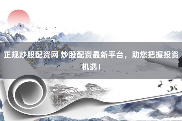 正规炒股配资网 炒股配资最新平台，助您把握投资机遇！