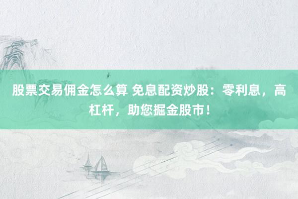 股票交易佣金怎么算 免息配资炒股：零利息，高杠杆，助您掘金股市！