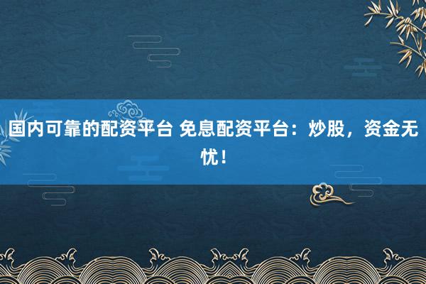 国内可靠的配资平台 免息配资平台：炒股，资金无忧！