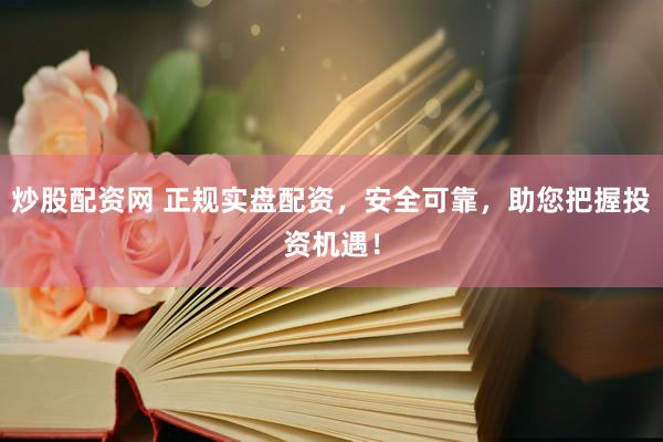 炒股配资网 正规实盘配资，安全可靠，助您把握投资机遇！