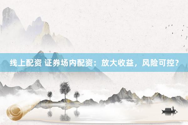 线上配资 证券场内配资：放大收益，风险可控？