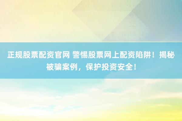 正规股票配资官网 警惕股票网上配资陷阱！揭秘被骗案例，保护投资安全！