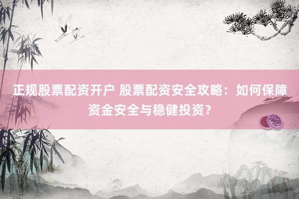 正规股票配资开户 股票配资安全攻略：如何保障资金安全与稳健投资？