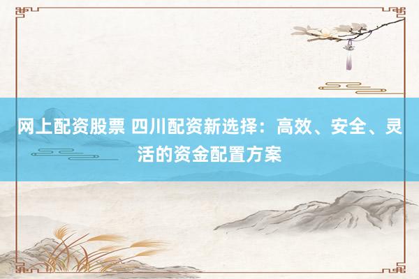 网上配资股票 四川配资新选择：高效、安全、灵活的资金配置方案