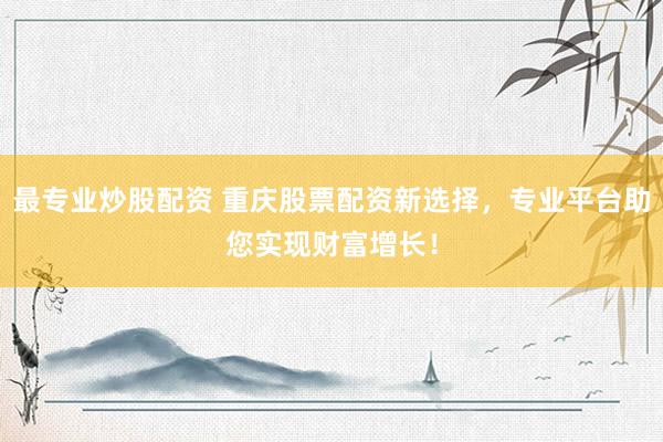 最专业炒股配资 重庆股票配资新选择，专业平台助您实现财富增长！