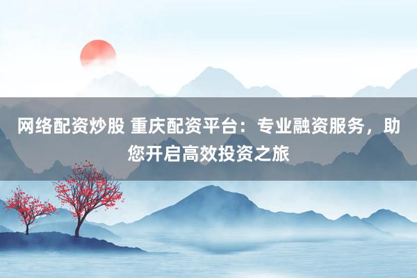 网络配资炒股 重庆配资平台：专业融资服务，助您开启高效投资之旅