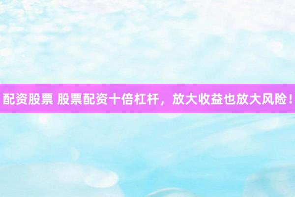 配资股票 股票配资十倍杠杆，放大收益也放大风险！