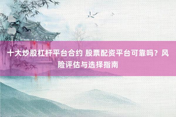 十大炒股杠杆平台合约 股票配资平台可靠吗？风险评估与选择指南