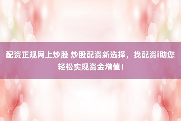 配资正规网上炒股 炒股配资新选择，找配资i助您轻松实现资金增值！