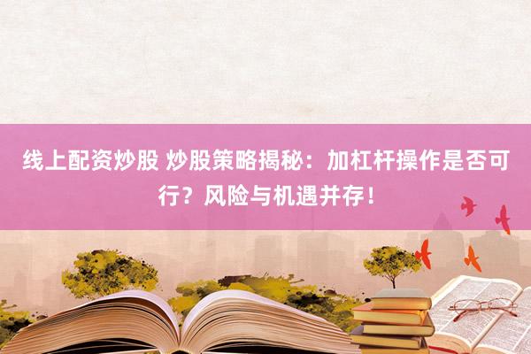 线上配资炒股 炒股策略揭秘：加杠杆操作是否可行？风险与机遇并存！