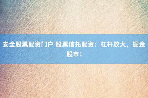 安全股票配资门户 股票信托配资：杠杆放大，掘金股市！