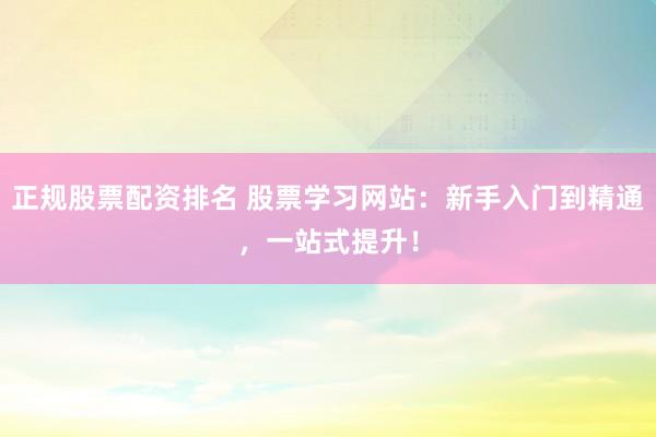 正规股票配资排名 股票学习网站：新手入门到精通，一站式提升！