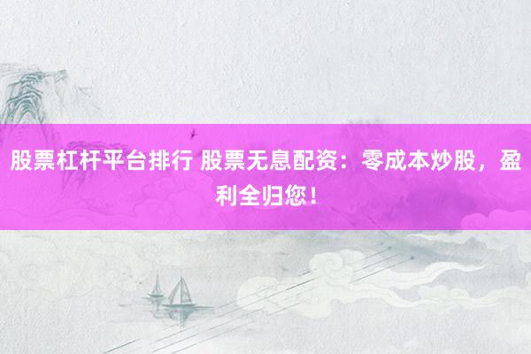 股票杠杆平台排行 股票无息配资：零成本炒股，盈利全归您！