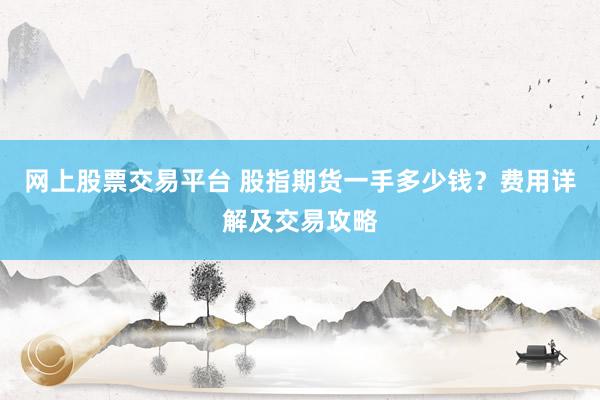 网上股票交易平台 股指期货一手多少钱？费用详解及交易攻略