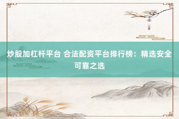 炒股加杠杆平台 合法配资平台排行榜：精选安全可靠之选
