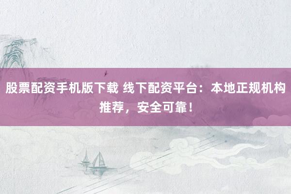 股票配资手机版下载 线下配资平台：本地正规机构推荐，安全可靠！