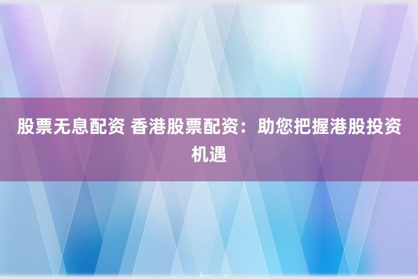 股票无息配资 香港股票配资：助您把握港股投资机遇