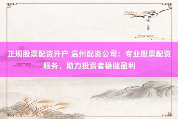 正规股票配资开户 温州配资公司：专业股票配资服务，助力投资者稳健盈利