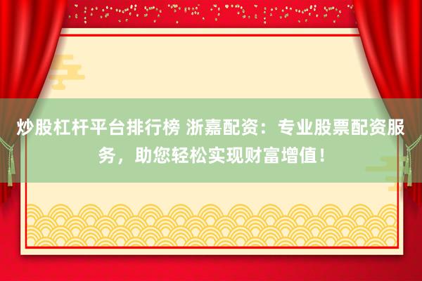 炒股杠杆平台排行榜 浙嘉配资：专业股票配资服务，助您轻松实现财富增值！
