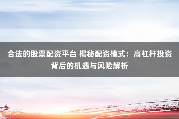 合法的股票配资平台 揭秘配资模式：高杠杆投资背后的机遇与风险解析