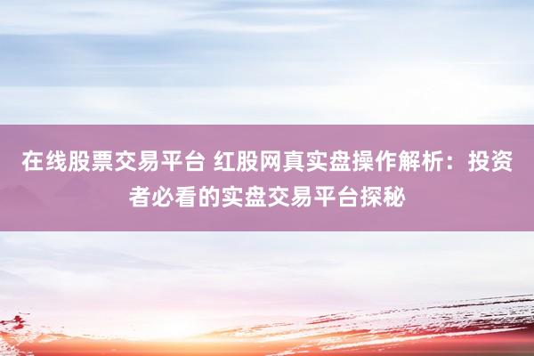 在线股票交易平台 红股网真实盘操作解析：投资者必看的实盘交易平台探秘