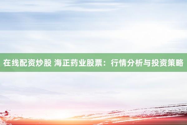 在线配资炒股 海正药业股票：行情分析与投资策略