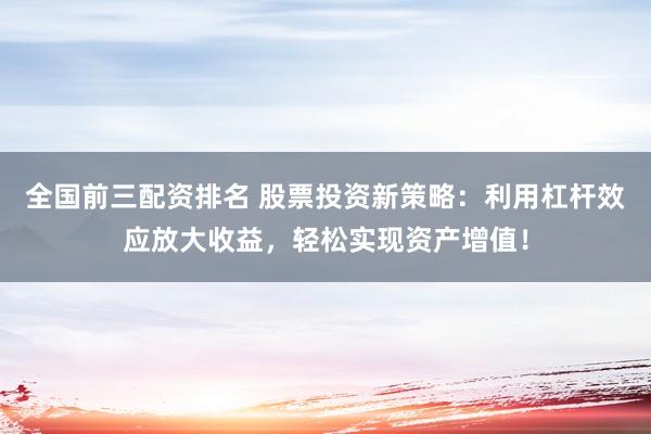 全国前三配资排名 股票投资新策略：利用杠杆效应放大收益，轻松实现资产增值！