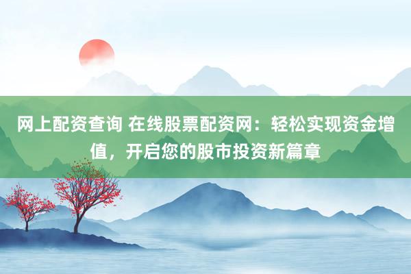 网上配资查询 在线股票配资网：轻松实现资金增值，开启您的股市投资新篇章