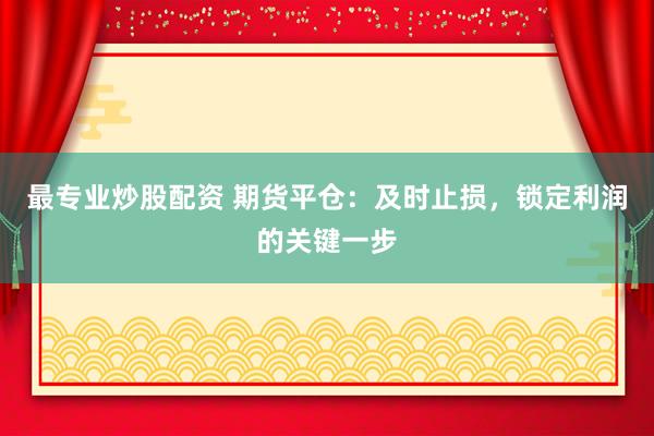 最专业炒股配资 期货平仓：及时止损，锁定利润的关键一步