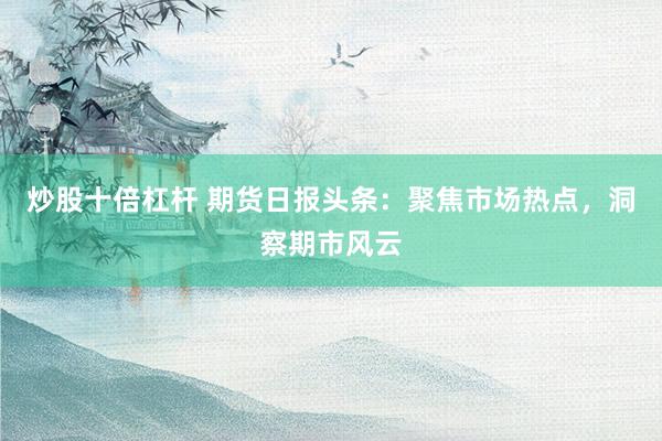 炒股十倍杠杆 期货日报头条：聚焦市场热点，洞察期市风云