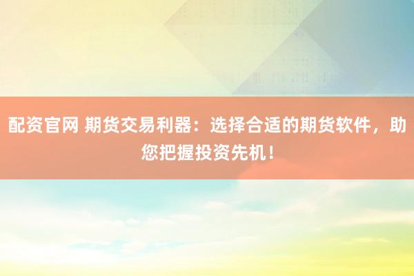 配资官网 期货交易利器：选择合适的期货软件，助您把握投资先机！