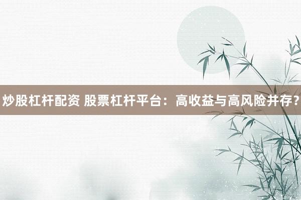 炒股杠杆配资 股票杠杆平台：高收益与高风险并存？