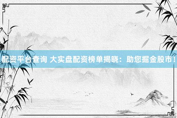 配资平台查询 大实盘配资榜单揭晓：助您掘金股市！