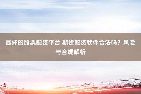 最好的股票配资平台 期货配资软件合法吗？风险与合规解析