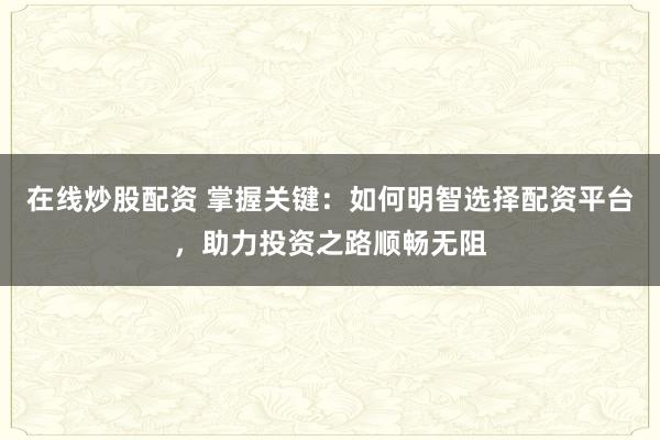 在线炒股配资 掌握关键：如何明智选择配资平台，助力投资之路顺畅无阻