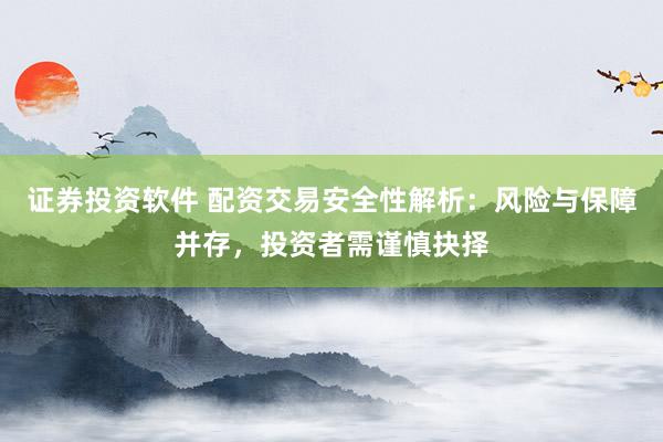 证券投资软件 配资交易安全性解析：风险与保障并存，投资者需谨慎抉择