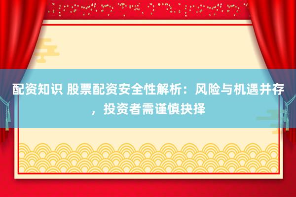配资知识 股票配资安全性解析：风险与机遇并存，投资者需谨慎抉择