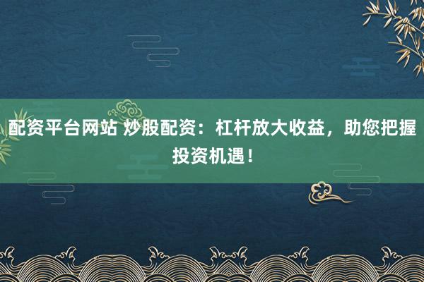 配资平台网站 炒股配资：杠杆放大收益，助您把握投资机遇！