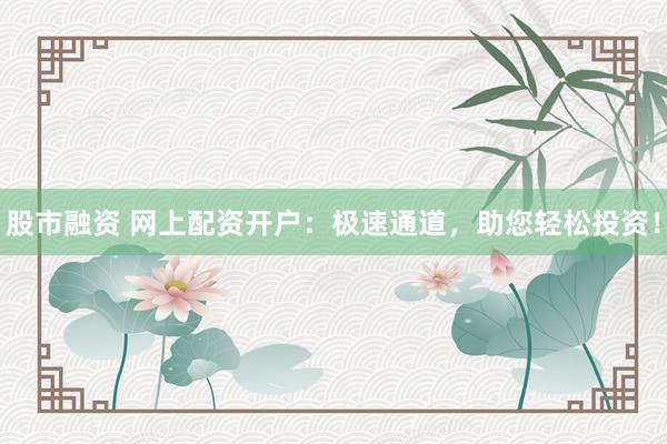 股市融资 网上配资开户：极速通道，助您轻松投资！